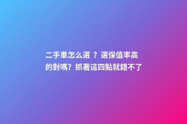 二手車怎么選？選保值率高的對嗎？抓著這四點就錯不了